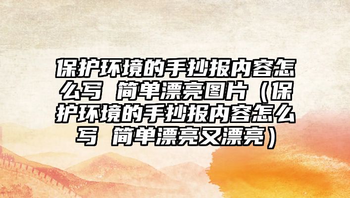 保護環(huán)境的手抄報內容怎么寫 簡單漂亮圖片（保護環(huán)境的手抄報內容怎么寫 簡單漂亮又漂亮）