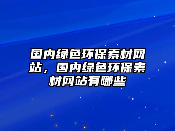 國內(nèi)綠色環(huán)保素材網(wǎng)站，國內(nèi)綠色環(huán)保素材網(wǎng)站有哪些