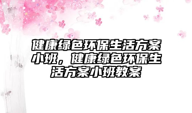 健康綠色環(huán)保生活方案小班，健康綠色環(huán)保生活方案小班教案