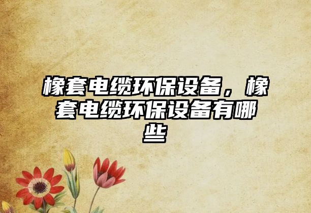 橡套電纜環(huán)保設(shè)備，橡套電纜環(huán)保設(shè)備有哪些