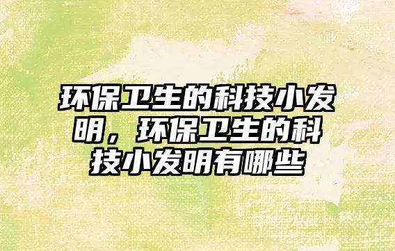 環(huán)保衛(wèi)生的科技小發(fā)明，環(huán)保衛(wèi)生的科技小發(fā)明有哪些