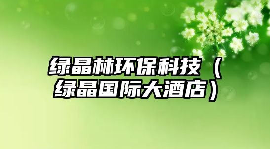 綠晶林環(huán)保科技（綠晶國(guó)際大酒店）