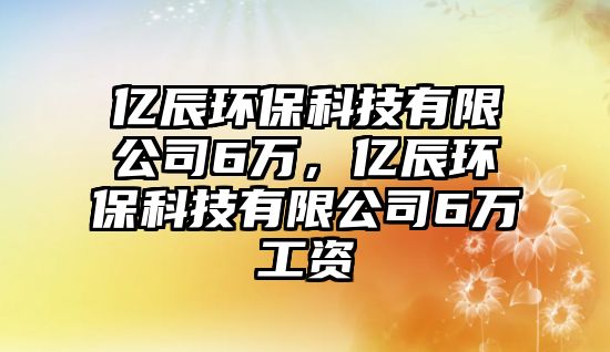 億辰環(huán)?？萍加邢薰?萬，億辰環(huán)保科技有限公司6萬工資