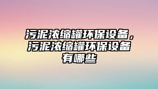 污泥濃縮罐環(huán)保設(shè)備，污泥濃縮罐環(huán)保設(shè)備有哪些