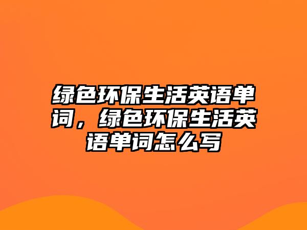 綠色環(huán)保生活英語(yǔ)單詞，綠色環(huán)保生活英語(yǔ)單詞怎么寫