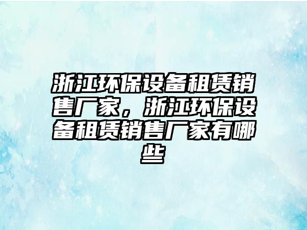 浙江環(huán)保設(shè)備租賃銷售廠家，浙江環(huán)保設(shè)備租賃銷售廠家有哪些
