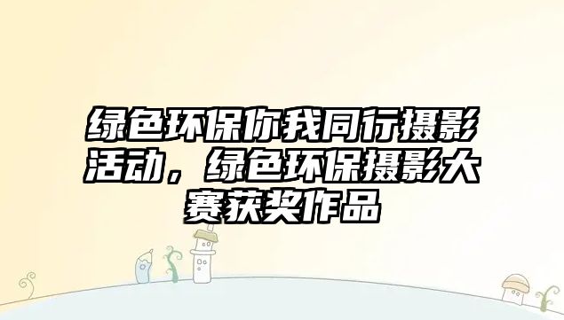 綠色環(huán)保你我同行攝影活動(dòng)，綠色環(huán)保攝影大賽獲獎(jiǎng)作品