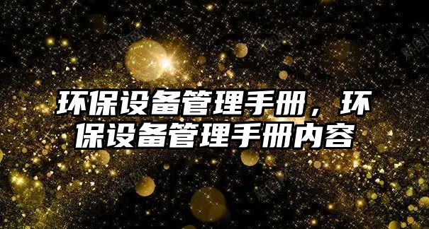 環(huán)保設(shè)備管理手冊(cè)，環(huán)保設(shè)備管理手冊(cè)內(nèi)容