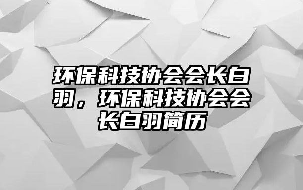環(huán)?？萍紖f(xié)會(huì)會(huì)長(zhǎng)白羽，環(huán)保科技協(xié)會(huì)會(huì)長(zhǎng)白羽簡(jiǎn)歷