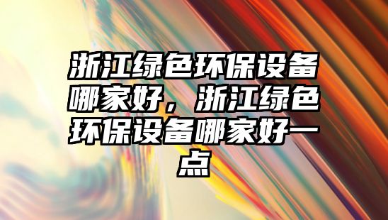 浙江綠色環(huán)保設(shè)備哪家好，浙江綠色環(huán)保設(shè)備哪家好一點(diǎn)