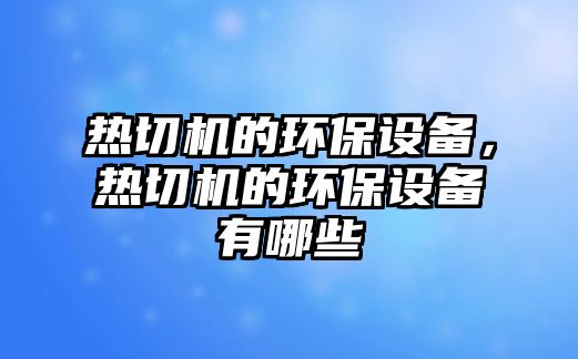 熱切機的環(huán)保設備，熱切機的環(huán)保設備有哪些