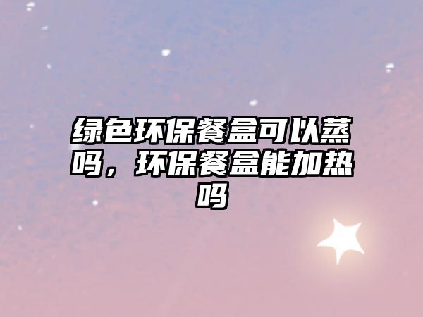 綠色環(huán)保餐盒可以蒸嗎，環(huán)保餐盒能加熱嗎