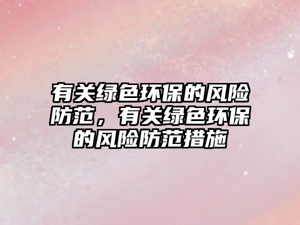 有關(guān)綠色環(huán)保的風(fēng)險(xiǎn)防范，有關(guān)綠色環(huán)保的風(fēng)險(xiǎn)防范措施