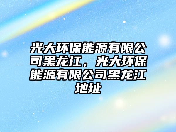 光大環(huán)保能源有限公司黑龍江，光大環(huán)保能源有限公司黑龍江地址