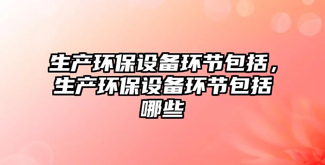 生產(chǎn)環(huán)保設(shè)備環(huán)節(jié)包括，生產(chǎn)環(huán)保設(shè)備環(huán)節(jié)包括哪些