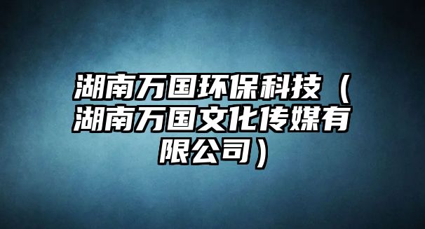 湖南萬國環(huán)保科技（湖南萬國文化傳媒有限公司）