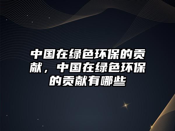中國在綠色環(huán)保的貢獻(xiàn)，中國在綠色環(huán)保的貢獻(xiàn)有哪些