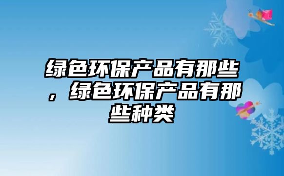 綠色環(huán)保產(chǎn)品有那些，綠色環(huán)保產(chǎn)品有那些種類