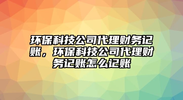 環(huán)?？萍脊敬碡?cái)務(wù)記賬，環(huán)?？萍脊敬碡?cái)務(wù)記賬怎么記賬