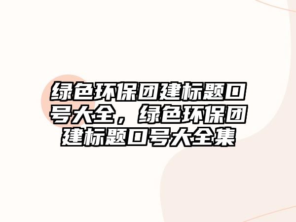 綠色環(huán)保團(tuán)建標(biāo)題口號(hào)大全，綠色環(huán)保團(tuán)建標(biāo)題口號(hào)大全集