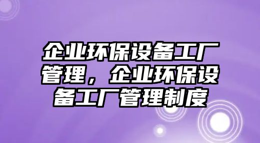 企業(yè)環(huán)保設(shè)備工廠管理，企業(yè)環(huán)保設(shè)備工廠管理制度