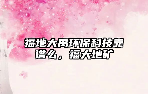 福地大禹環(huán)?？萍伎孔V么，福大地礦