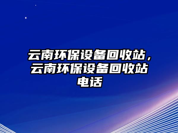 云南環(huán)保設(shè)備回收站，云南環(huán)保設(shè)備回收站電話
