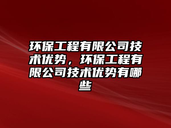環(huán)保工程有限公司技術(shù)優(yōu)勢，環(huán)保工程有限公司技術(shù)優(yōu)勢有哪些