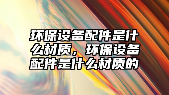 環(huán)保設(shè)備配件是什么材質(zhì)，環(huán)保設(shè)備配件是什么材質(zhì)的