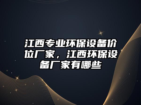 江西專(zhuān)業(yè)環(huán)保設(shè)備價(jià)位廠家，江西環(huán)保設(shè)備廠家有哪些