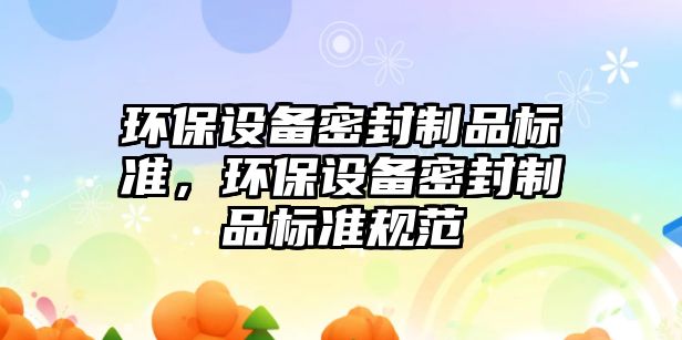 環(huán)保設(shè)備密封制品標準，環(huán)保設(shè)備密封制品標準規(guī)范