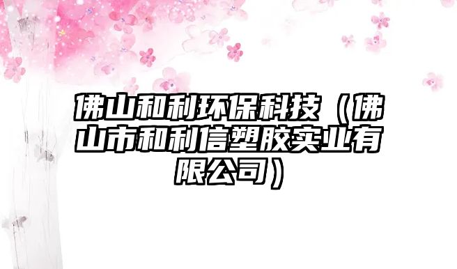 佛山和利環(huán)保科技（佛山市和利信塑膠實(shí)業(yè)有限公司）