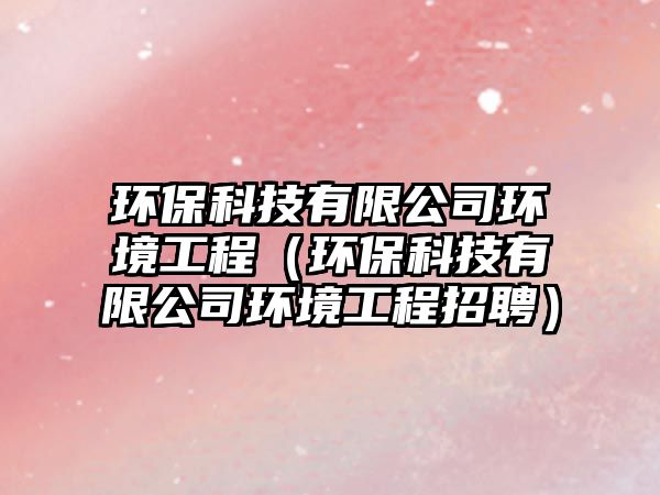 環(huán)?？萍加邢薰经h(huán)境工程（環(huán)?？萍加邢薰经h(huán)境工程招聘）