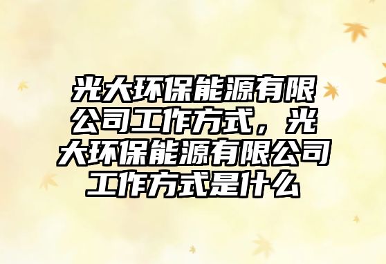 光大環(huán)保能源有限公司工作方式，光大環(huán)保能源有限公司工作方式是什么
