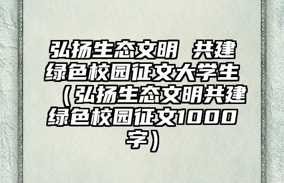 弘揚(yáng)生態(tài)文明 共建綠色校園征文大學(xué)生（弘揚(yáng)生態(tài)文明共建綠色校園征文1000字）