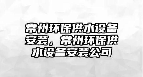 常州環(huán)保供水設(shè)備安裝，常州環(huán)保供水設(shè)備安裝公司