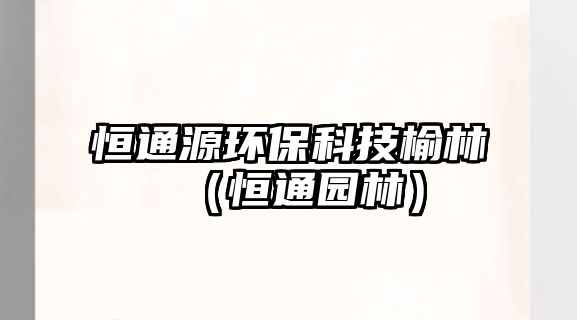 恒通源環(huán)?？萍加芰郑ê阃▓@林）