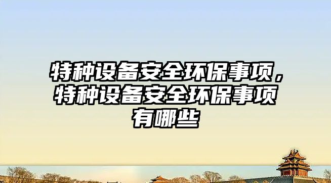 特種設(shè)備安全環(huán)保事項(xiàng)，特種設(shè)備安全環(huán)保事項(xiàng)有哪些