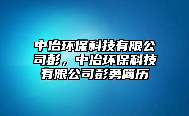 中冶環(huán)保科技有限公司彭，中冶環(huán)?？萍加邢薰九碛潞啔v