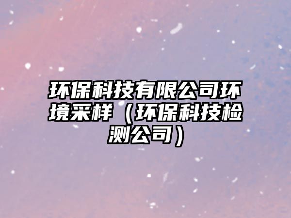 環(huán)?？萍加邢薰经h(huán)境采樣（環(huán)?？萍紮z測(cè)公司）