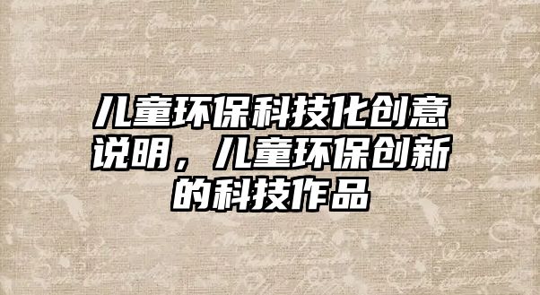 兒童環(huán)?？萍蓟瘎?chuàng)意說明，兒童環(huán)保創(chuàng)新的科技作品