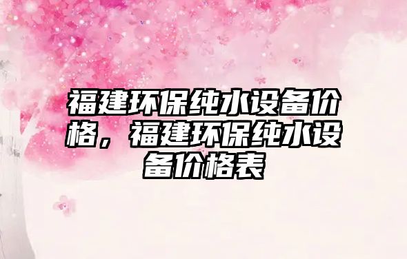 福建環(huán)保純水設(shè)備價(jià)格，福建環(huán)保純水設(shè)備價(jià)格表