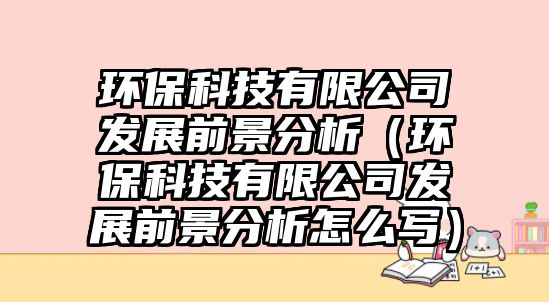 環(huán)?？萍加邢薰景l(fā)展前景分析（環(huán)保科技有限公司發(fā)展前景分析怎么寫(xiě)）