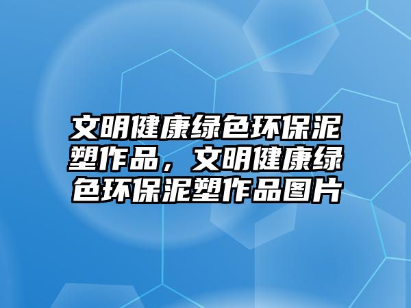 文明健康綠色環(huán)保泥塑作品，文明健康綠色環(huán)保泥塑作品圖片
