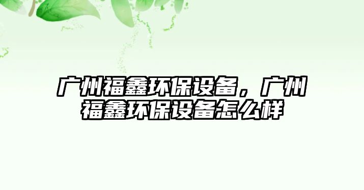 廣州福鑫環(huán)保設備，廣州福鑫環(huán)保設備怎么樣