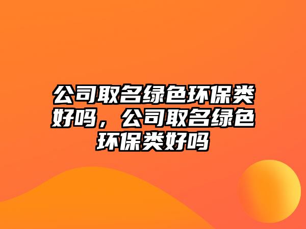 公司取名綠色環(huán)保類好嗎，公司取名綠色環(huán)保類好嗎