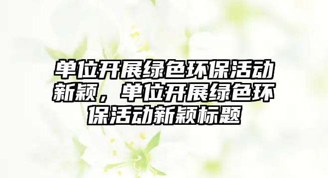 單位開展綠色環(huán)保活動(dòng)新穎，單位開展綠色環(huán)?；顒?dòng)新穎標(biāo)題