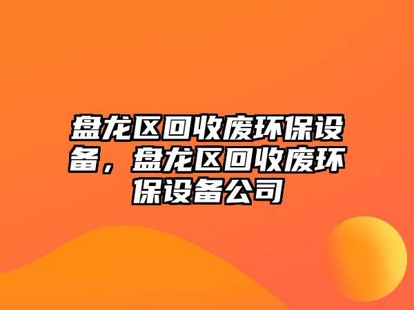 盤龍區(qū)回收廢環(huán)保設(shè)備，盤龍區(qū)回收廢環(huán)保設(shè)備公司