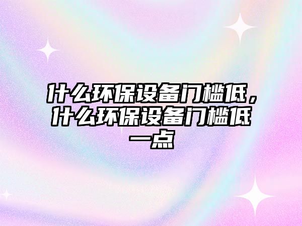 什么環(huán)保設(shè)備門檻低，什么環(huán)保設(shè)備門檻低一點