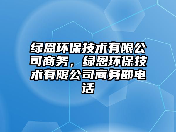 綠恩環(huán)保技術(shù)有限公司商務，綠恩環(huán)保技術(shù)有限公司商務部電話